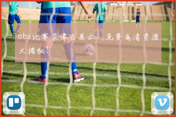 nba比赛录像百度云，免费高清资源大揭秘！