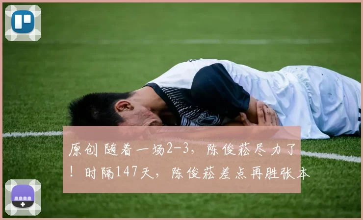 原创 随着一场2-3，陈俊菘尽力了！时隔147天，陈俊菘差点再胜张本智和