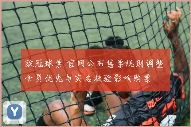 欧冠球票 官网公布售票规则调整 会员优先与实名核验影响购票