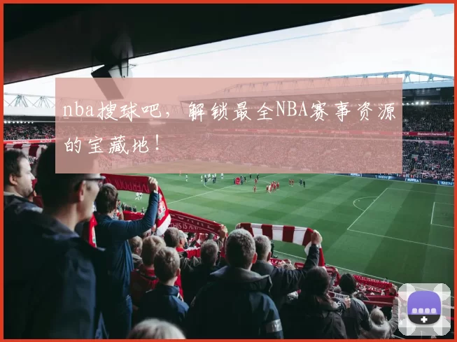 nba搜球吧，解锁最全NBA赛事资源的宝藏地！