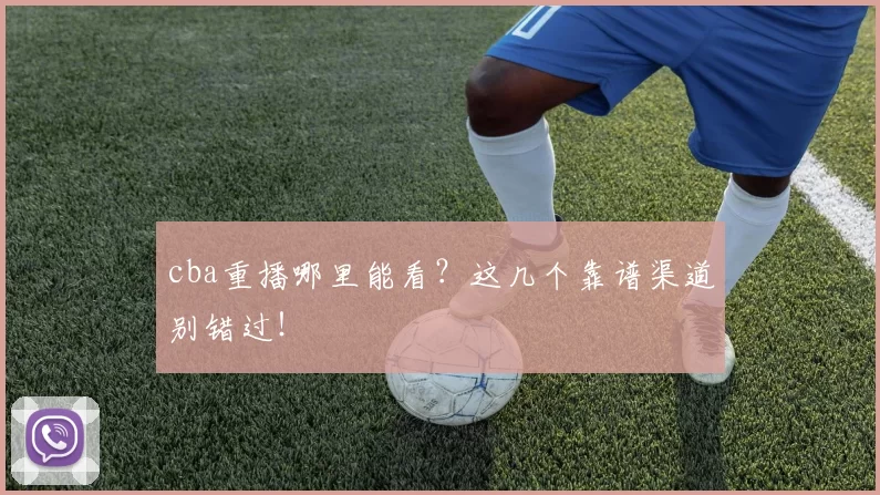 cba重播哪里能看？这几个靠谱渠道别错过！