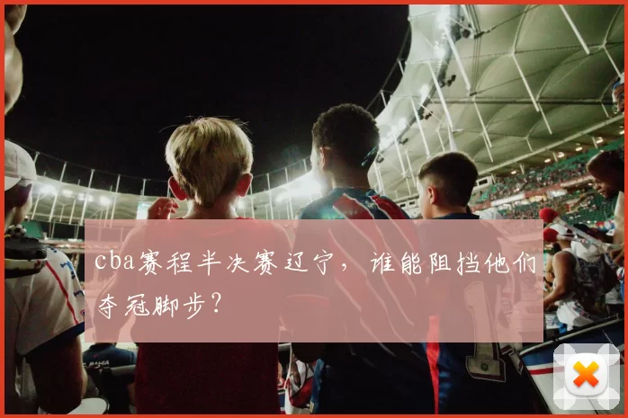 cba赛程半决赛辽宁，谁能阻挡他们夺冠脚步？