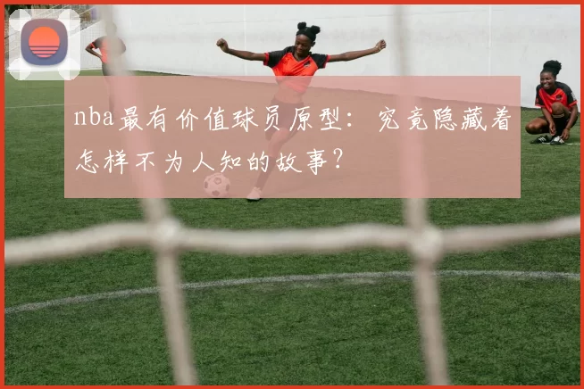 nba最有价值球员原型：究竟隐藏着怎样不为人知的故事？