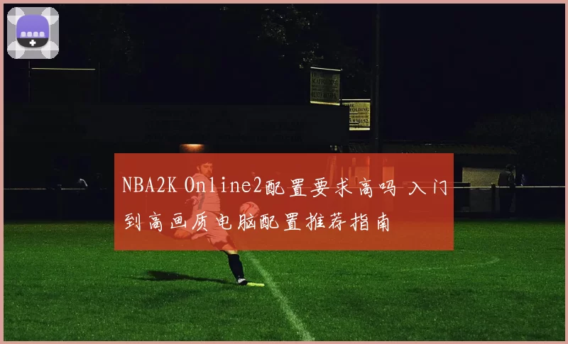 NBA2K Online2配置要求高吗 入门到高画质电脑配置推荐指南