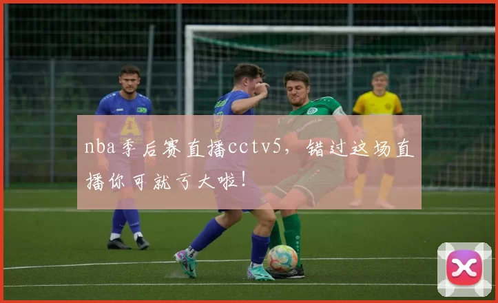 nba季后赛直播cctv5，错过这场直播你可就亏大啦！