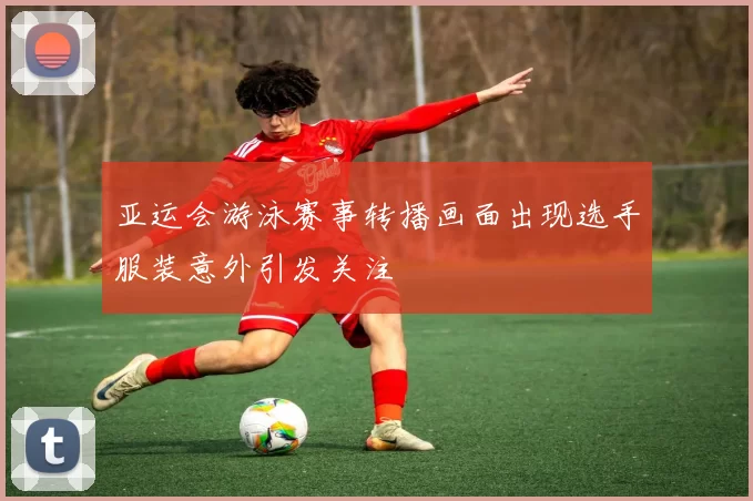 亚运会游泳赛事转播画面出现选手服装意外引发关注