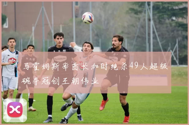 马霍姆斯率酋长加时绝杀49人超级碗夺冠创王朝伟业