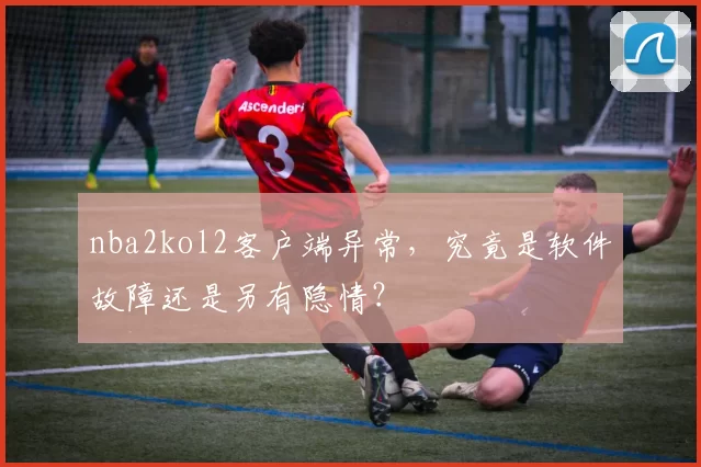 nba2kol2客户端异常，究竟是软件故障还是另有隐情？
