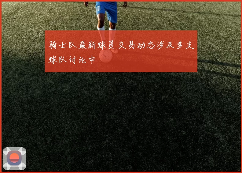 骑士队最新球员交易动态涉及多支球队讨论中