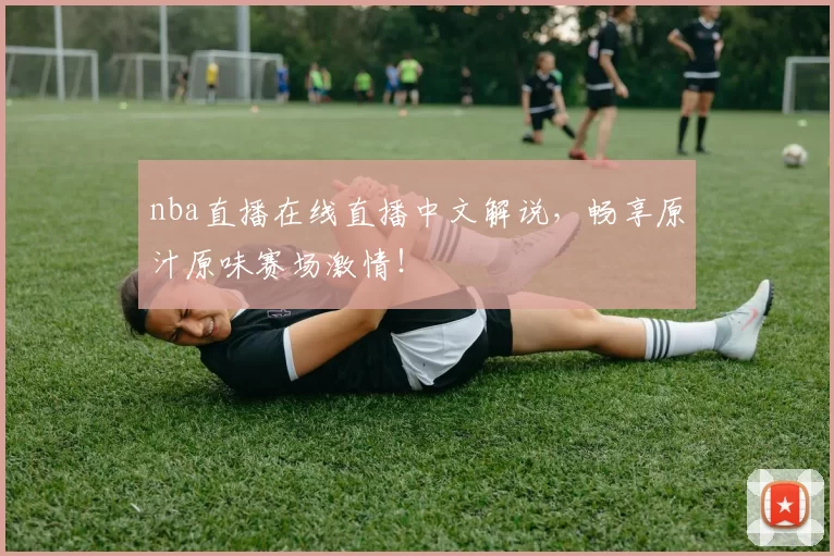 nba直播在线直播中文解说，畅享原汁原味赛场激情！