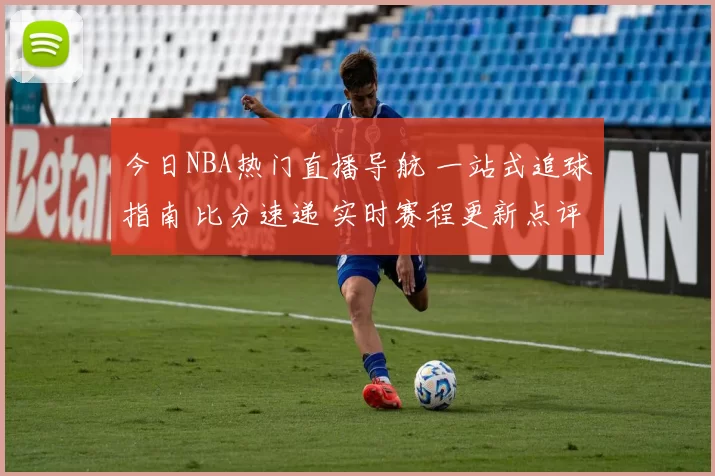 今日NBA热门直播导航 一站式追球指南 比分速递 实时赛程更新点评