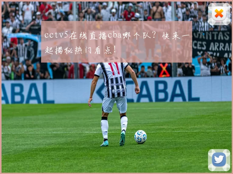 cctv5在线直播cba哪个队?快来一起揭秘热门看点!