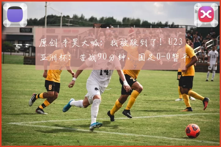 原创 李昊大喊：我被踩到了！U23亚洲杯：苦战90分钟，国足0-0暂平对手