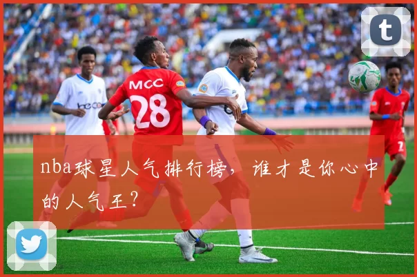 nba球星人气排行榜，谁才是你心中的人气王？