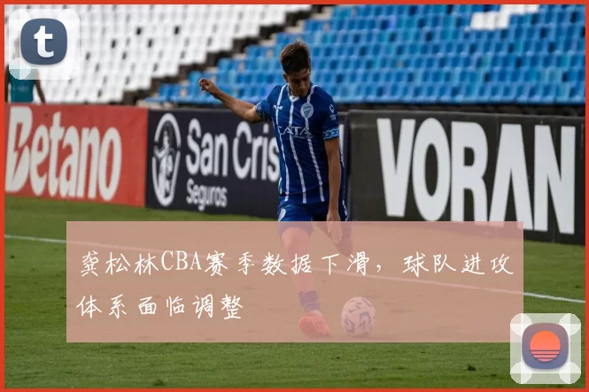 龚松林CBA赛季数据下滑，球队进攻体系面临调整