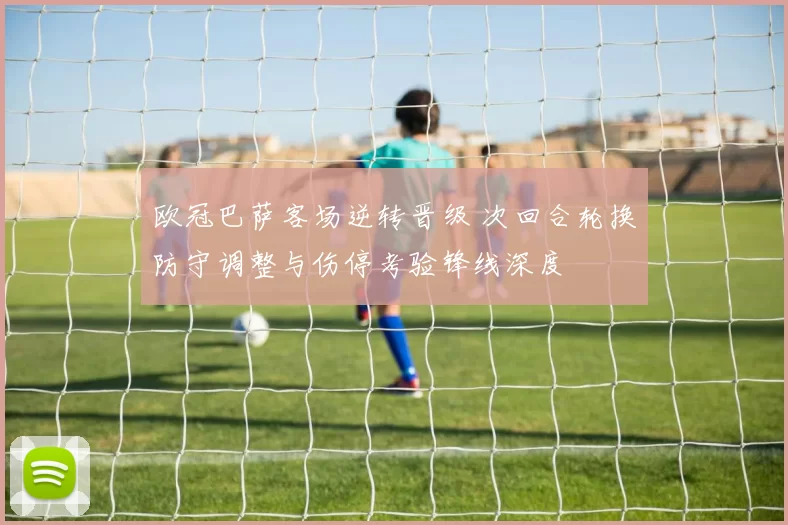 欧冠巴萨客场逆转晋级 次回合轮换防守调整与伤停考验锋线深度