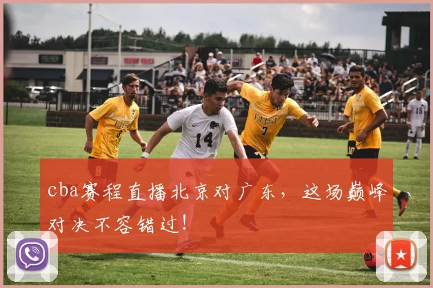 cba赛程直播北京对广东，这场巅峰对决不容错过！