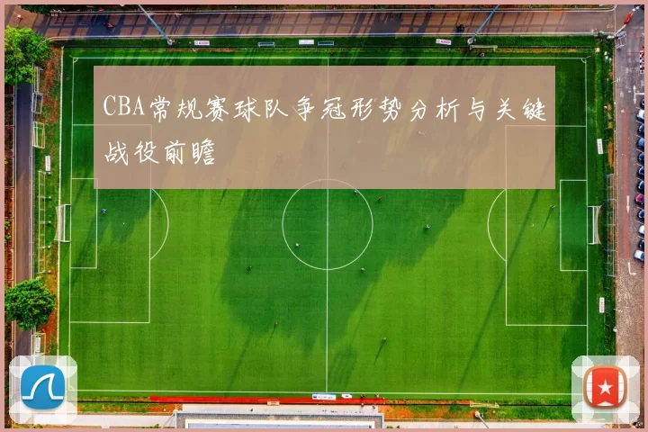 CBA常规赛球队争冠形势分析与关键战役前瞻