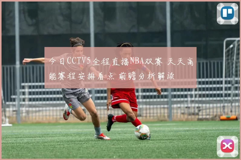今日CCTV5全程直播NBA双赛 天天高能赛程安排看点 前瞻分析解读