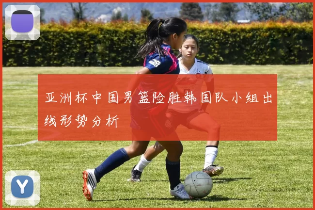 亚洲杯中国男篮险胜韩国队小组出线形势分析