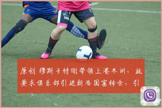 原创 穆斯卡特刚带领上港冬训，就要求俱乐部引进新洛国富转会，引发热议
