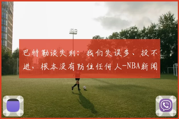 巴特勒谈失利：我们失误多、投不进，根本没有防住任何人-NBA新闻