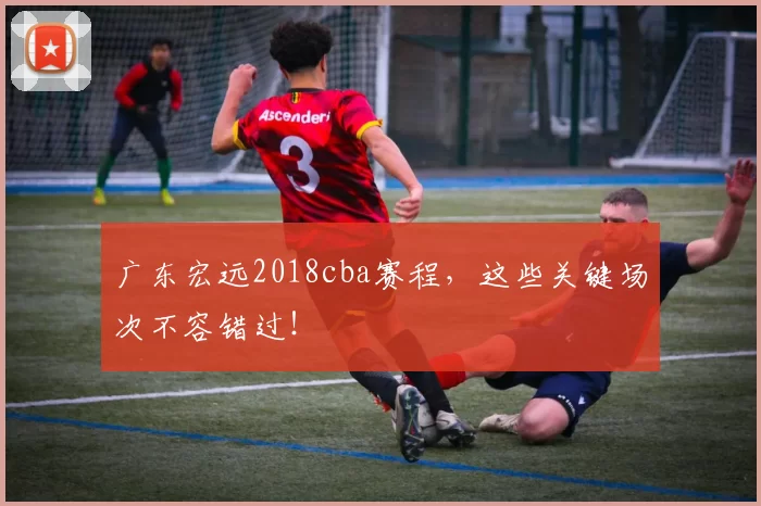 广东宏远2018cba赛程，这些关键场次不容错过！