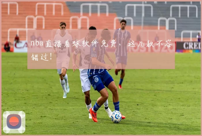 nba直播看球软件免费，这几款不容错过！