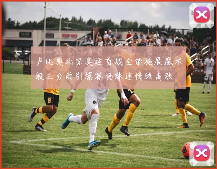 卢比奥北京奥运首战全能施展魔术般三分雨引爆赛场球迷情绪高涨