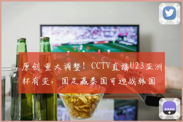 原创 重大调整！CCTV直播U23亚洲杯有变，国足赢泰国可迎战韩国