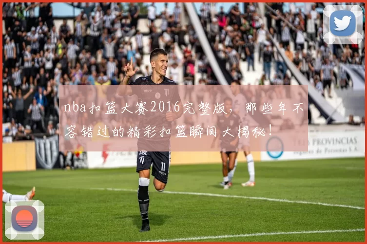nba扣篮大赛2016完整版，那些年不容错过的精彩扣篮瞬间大揭秘！