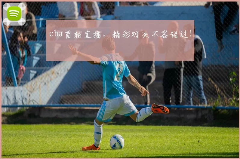 cba首轮直播，精彩对决不容错过！