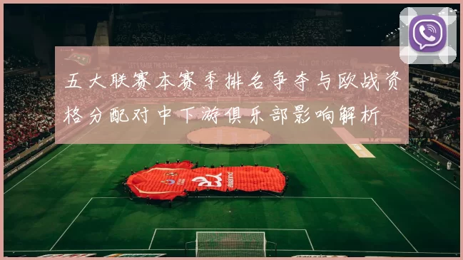 五大联赛本赛季排名争夺与欧战资格分配对中下游俱乐部影响解析