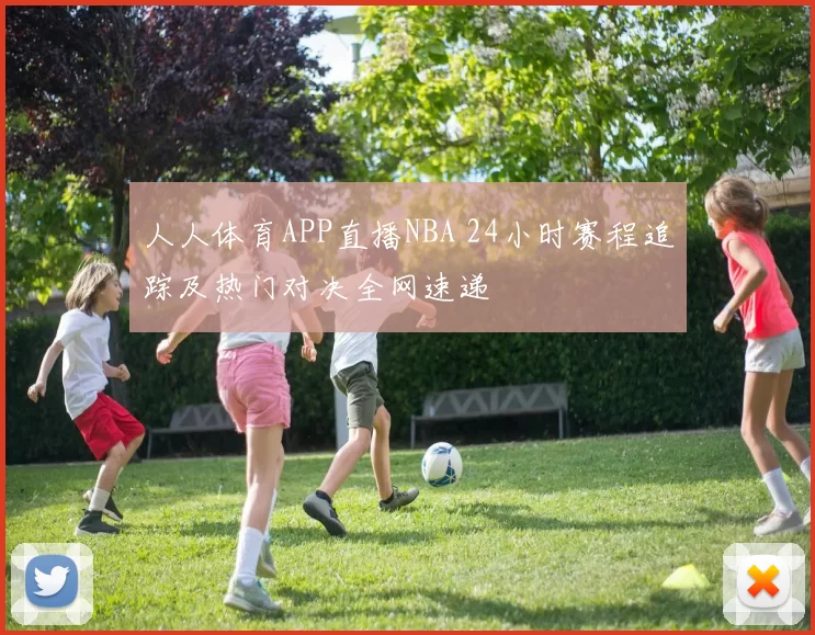 人人体育APP直播NBA 24小时赛程追踪及热门对决全网速递