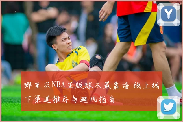 哪里买NBA正版球衣最靠谱 线上线下渠道推荐与避坑指南