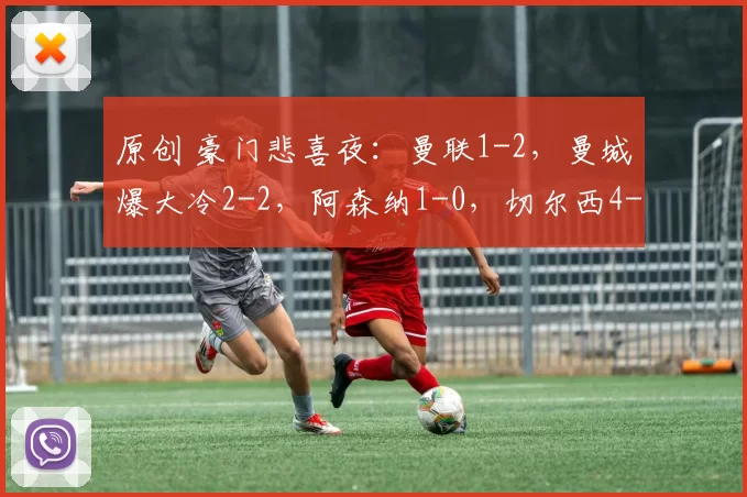 原创 豪门悲喜夜：曼联1-2，曼城爆大冷2-2，阿森纳1-0，切尔西4-1
