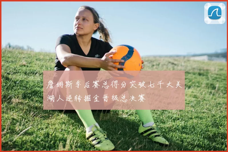 詹姆斯季后赛总得分突破七千大关湖人逆转掘金晋级总决赛