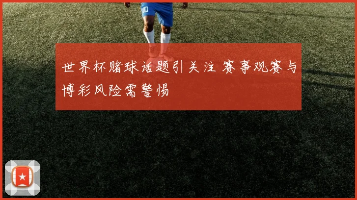 世界杯赌球话题引关注 赛事观赛与博彩风险需警惕