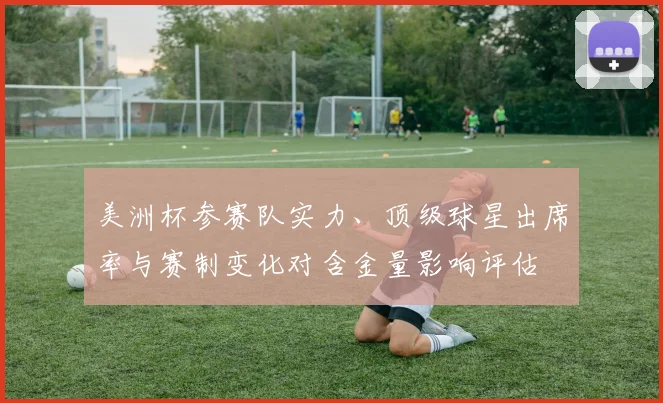 美洲杯参赛队实力、顶级球星出席率与赛制变化对含金量影响评估