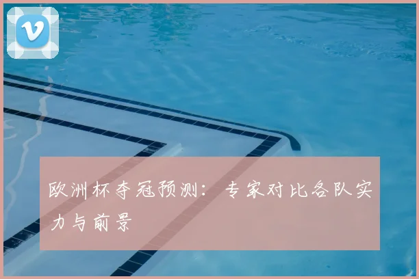 欧洲杯夺冠预测:专家对比各队实力与前景