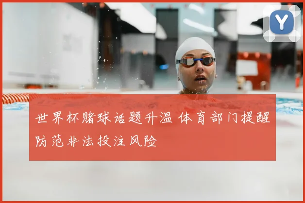 世界杯赌球话题升温 体育部门提醒防范非法投注风险