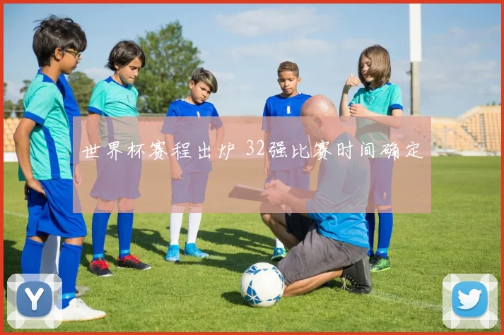 世界杯赛程出炉 32强比赛时间确定