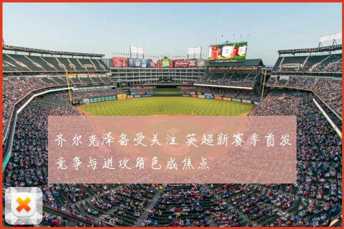 齐尔克泽备受关注 英超新赛季首发竞争与进攻角色成焦点