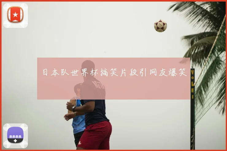 日本队世界杯搞笑片段引网友爆笑