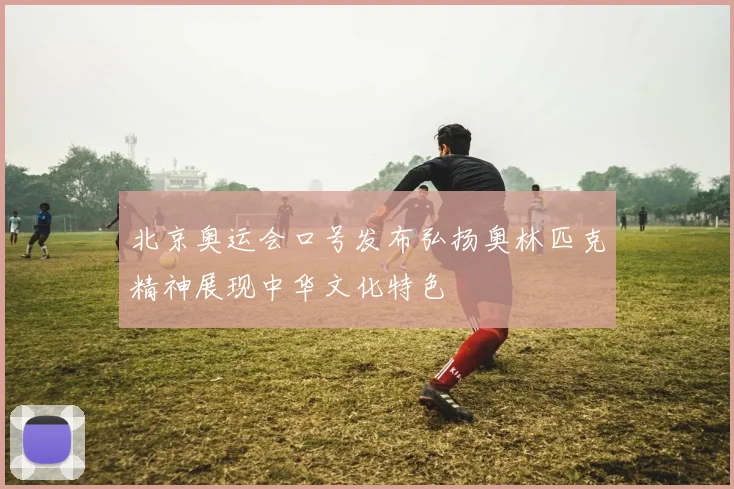北京奥运会口号发布弘扬奥林匹克精神展现中华文化特色