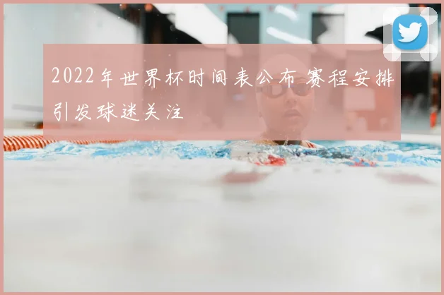 2022年世界杯时间表公布 赛程安排引发球迷关注
