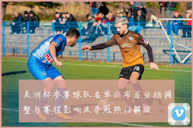 美洲杯参赛球队名单公布后分档调整与赛程影响及夺冠热门解读