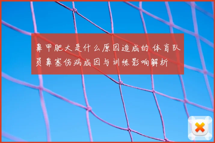 鼻甲肥大是什么原因造成的 体育队员鼻塞伤病成因与训练影响解析