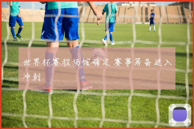 世界杯赛程场馆确定 赛事筹备进入冲刺