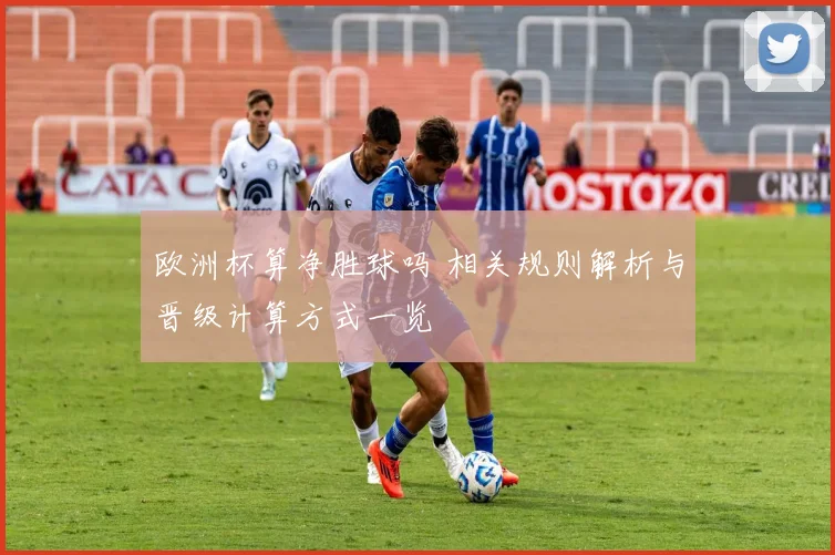 欧洲杯算净胜球吗 相关规则解析与晋级计算方式一览